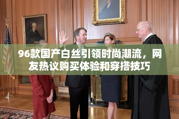 96款国产白丝引领时尚潮流，网友热议购买体验和穿搭技巧