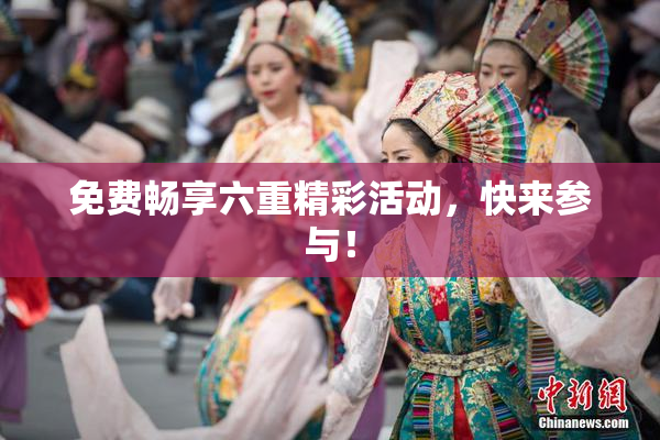 免费畅享六重精彩活动，快来参与！