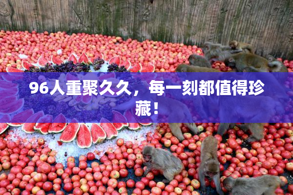 96人重聚久久，每一刻都值得珍藏！