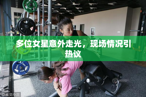 多位女星意外走光，现场情况引热议