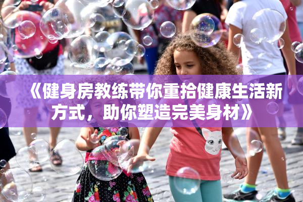 《健身房教练带你重拾健康生活新方式，助你塑造完美身材》