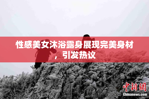 性感美女沐浴露身展现完美身材，引发热议