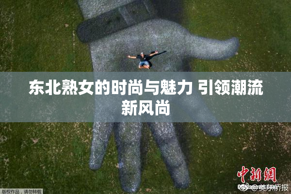 东北熟女的时尚与魅力 引领潮流新风尚