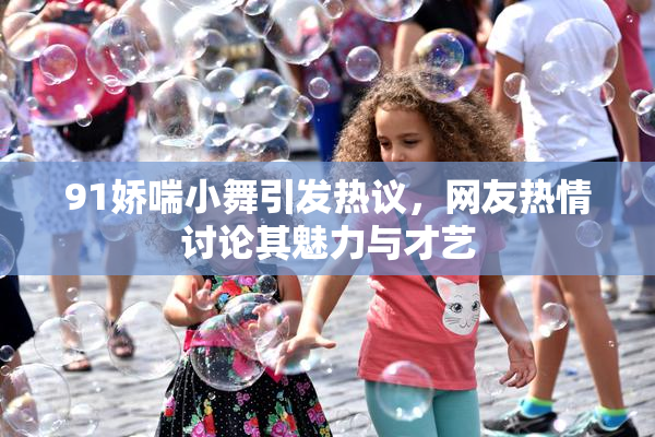 91娇喘小舞引发热议，网友热情讨论其魅力与才艺