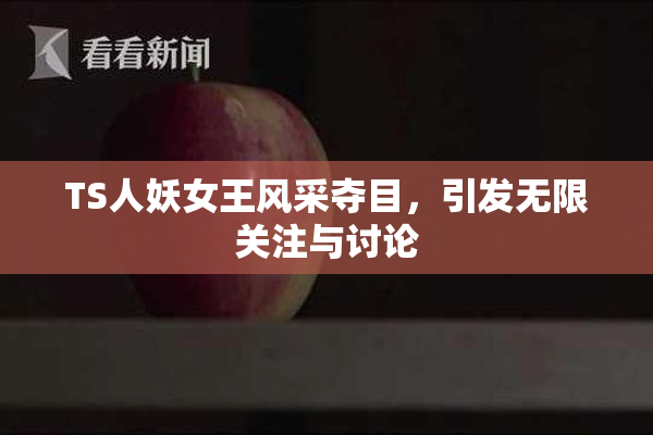 TS人妖女王风采夺目，引发无限关注与讨论