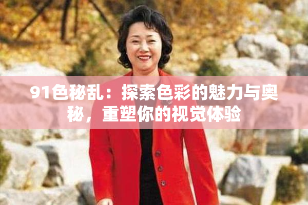 91色秘乱：探索色彩的魅力与奥秘，重塑你的视觉体验