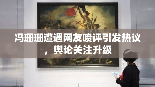 冯珊珊遭遇网友喷评引发热议，舆论关注升级