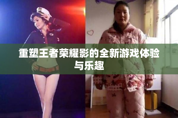 重塑王者荣耀影的全新游戏体验与乐趣