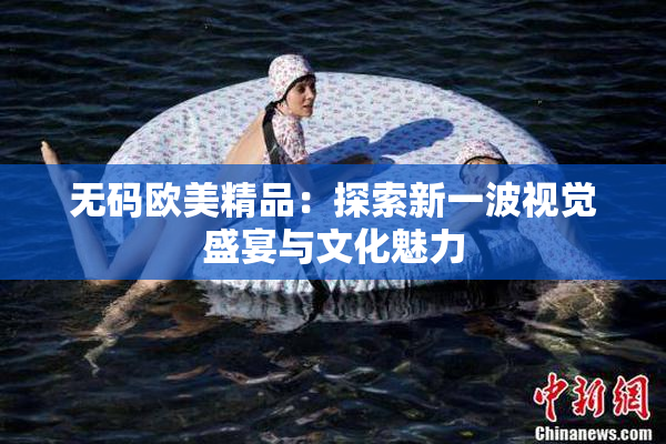 无码欧美精品：探索新一波视觉盛宴与文化魅力