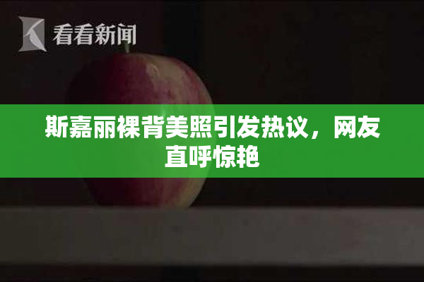 斯嘉丽裸背美照引发热议，网友直呼惊艳