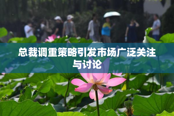 总裁调重策略引发市场广泛关注与讨论