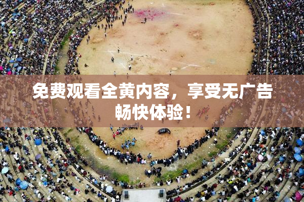 免费观看全黄内容，享受无广告畅快体验！