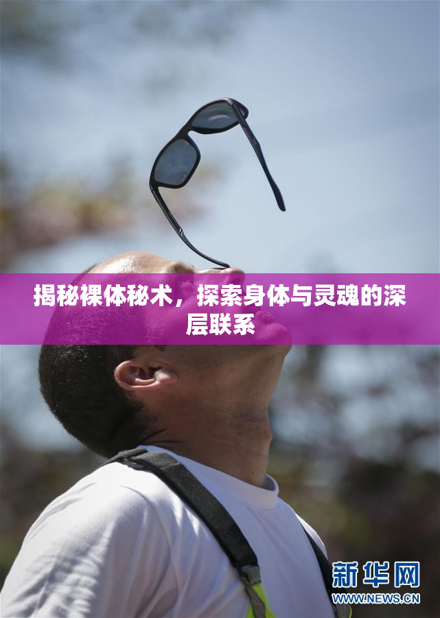 揭秘裸体秘术，探索身体与灵魂的深层联系