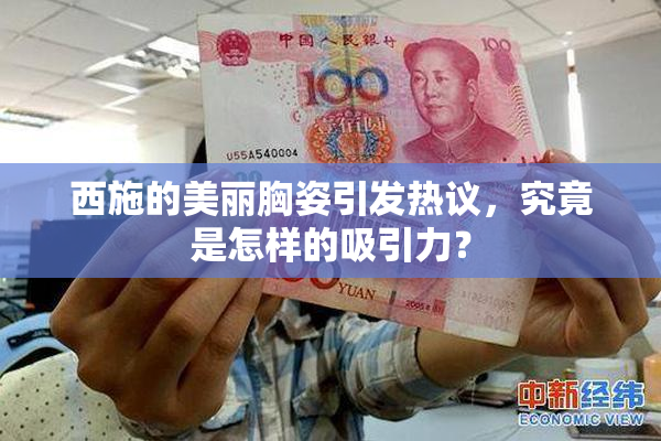 西施的美丽胸姿引发热议，究竟是怎样的吸引力？