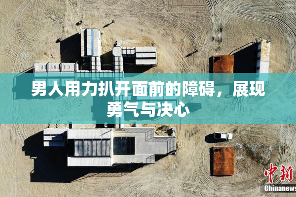 男人用力扒开面前的障碍，展现勇气与决心