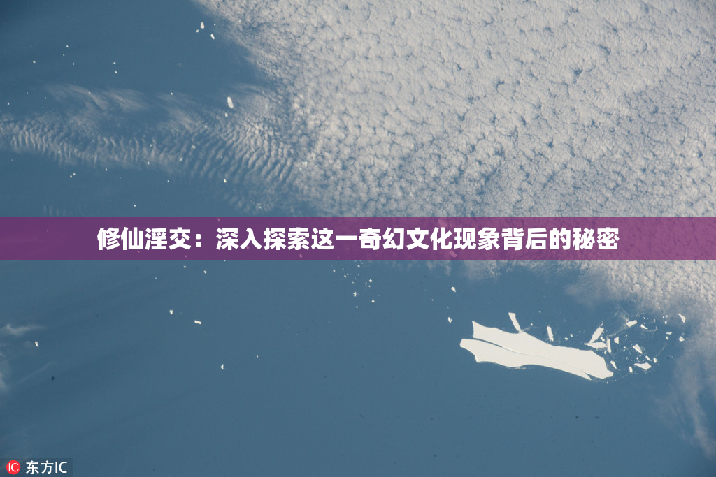 修仙淫交：深入探索这一奇幻文化现象背后的秘密