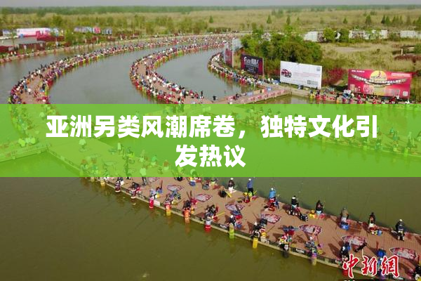 亚洲另类风潮席卷，独特文化引发热议