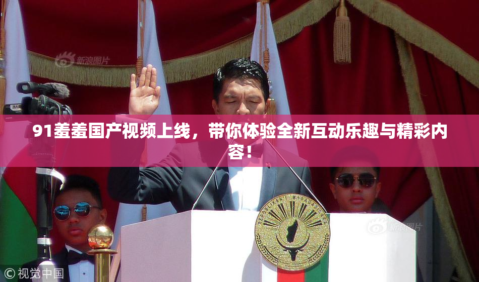 91羞羞国产视频上线，带你体验全新互动乐趣与精彩内容！