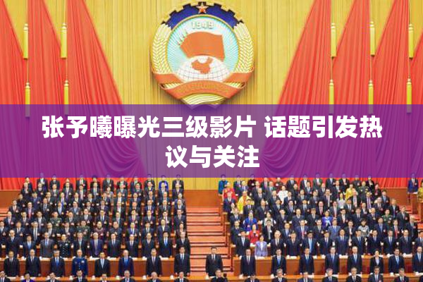 张予曦曝光三级影片 话题引发热议与关注