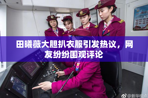 田曦薇大胆扒衣服引发热议，网友纷纷围观评论