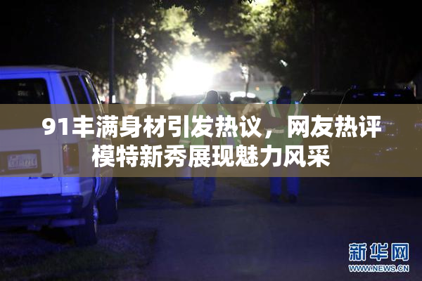 91丰满身材引发热议，网友热评模特新秀展现魅力风采
