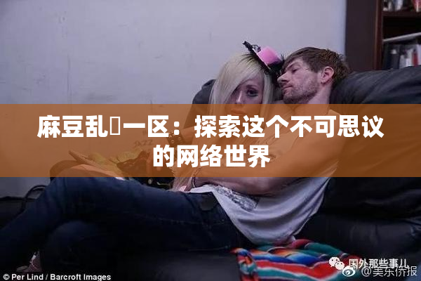 麻豆乱婬一区：探索这个不可思议的网络世界