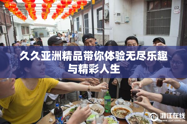 久久亚洲精品带你体验无尽乐趣与精彩人生