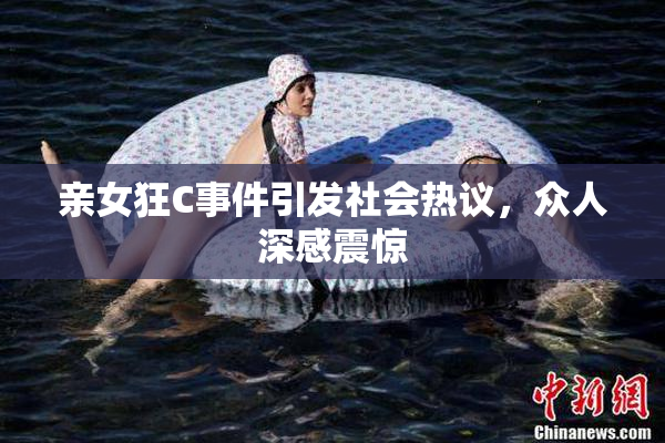 亲女狂C事件引发社会热议，众人深感震惊