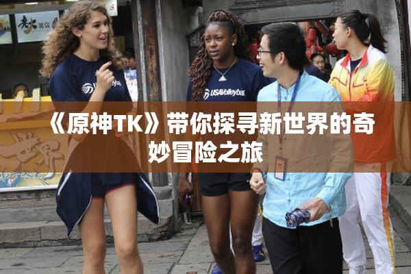 《原神TK》带你探寻新世界的奇妙冒险之旅