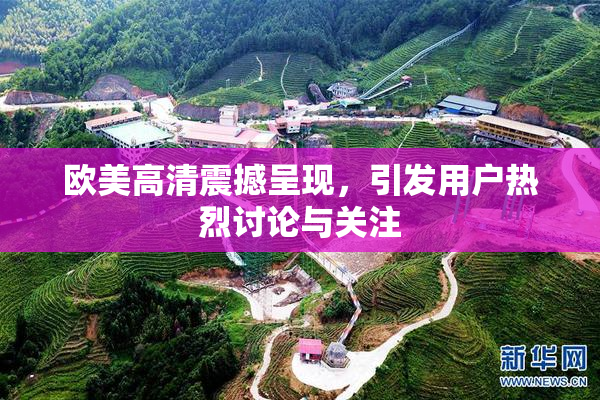 欧美高清震撼呈现，引发用户热烈讨论与关注