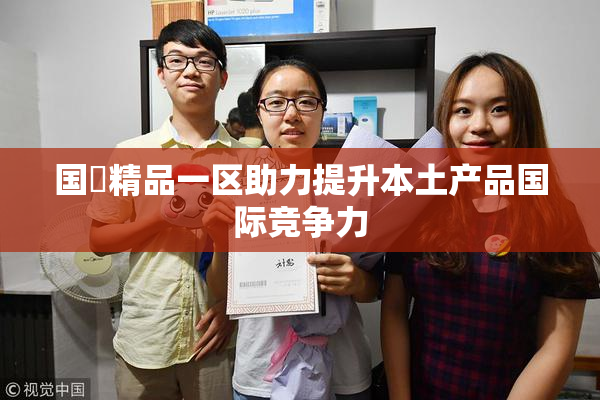 国產精品一区助力提升本土产品国际竞争力