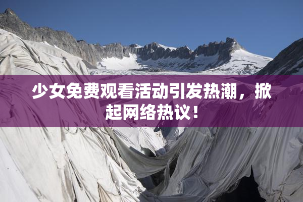少女免费观看活动引发热潮，掀起网络热议！
