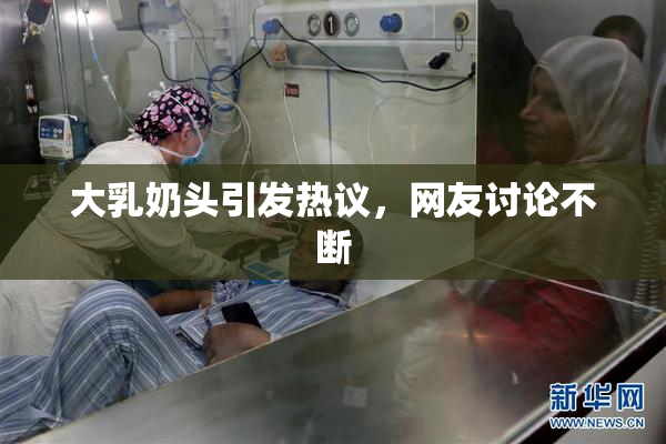 大乳奶头引发热议，网友讨论不断