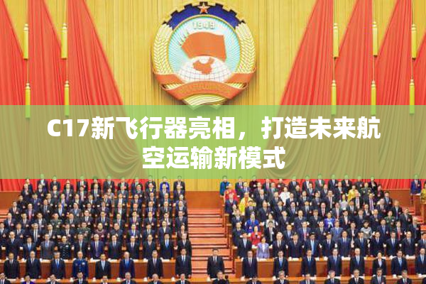 C17新飞行器亮相，打造未来航空运输新模式