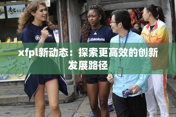 xfpl新动态：探索更高效的创新发展路径