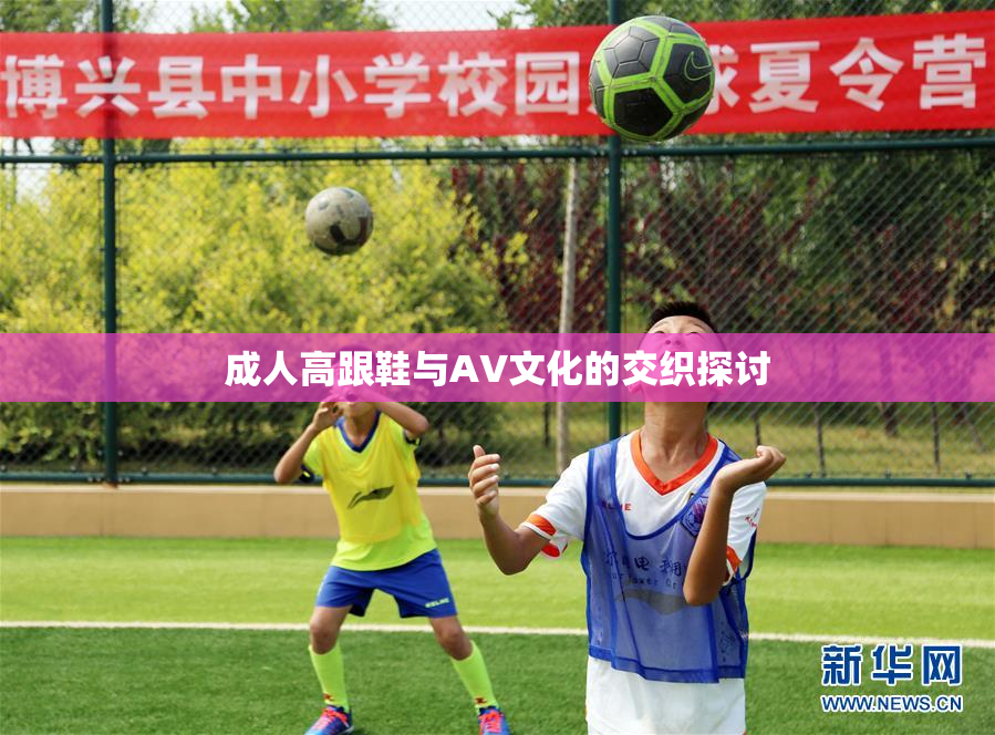 成人高跟鞋与AV文化的交织探讨