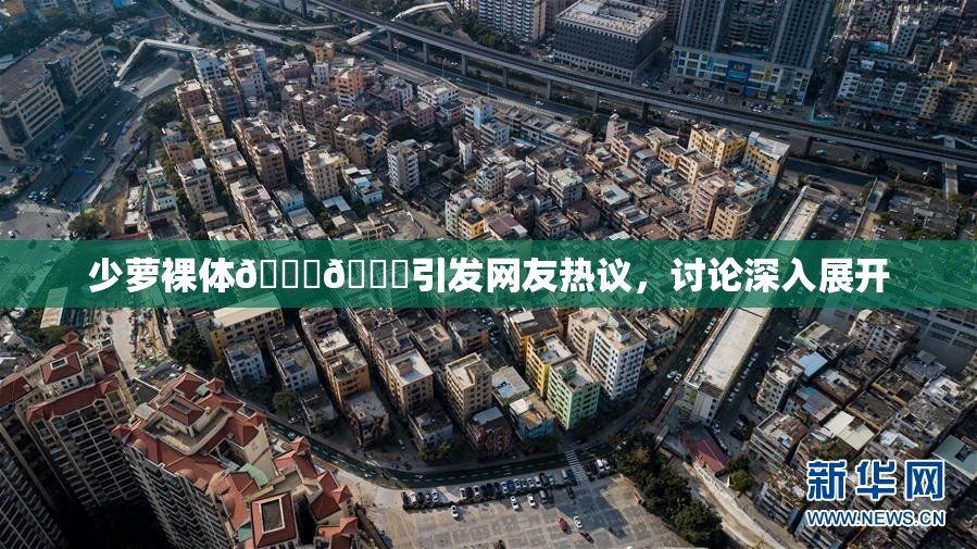 少萝裸体🔞🔞引发网友热议，讨论深入展开