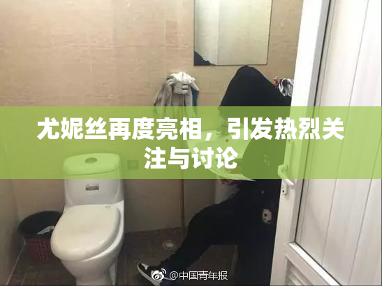 尤妮丝再度亮相，引发热烈关注与讨论