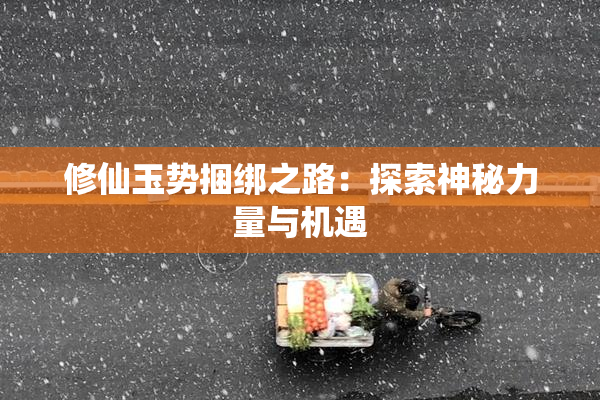 修仙玉势捆绑之路：探索神秘力量与机遇