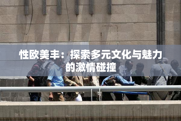 性欧美丰：探索多元文化与魅力的激情碰撞