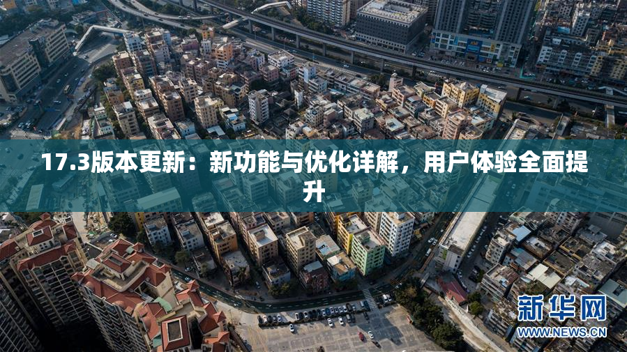 17.3版本更新：新功能与优化详解，用户体验全面提升