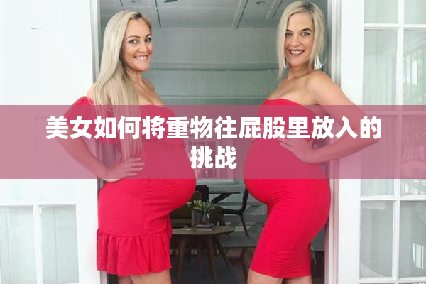 美女如何将重物往屁股里放入的挑战