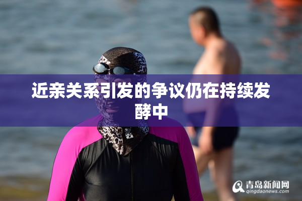 近亲关系引发的争议仍在持续发酵中