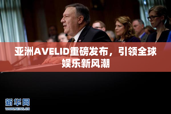 亚洲AVELID重磅发布，引领全球娱乐新风潮