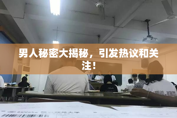 男人秘密大揭秘，引发热议和关注！