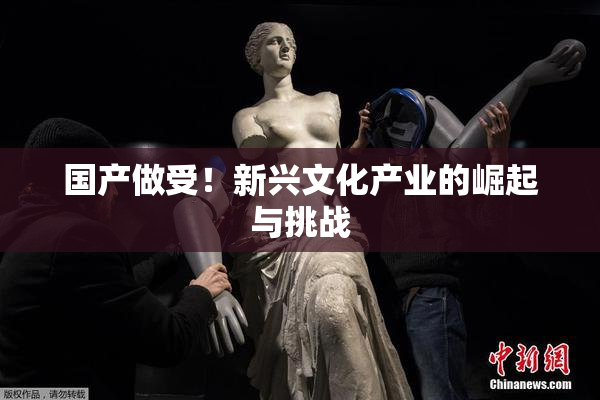 国产做受！新兴文化产业的崛起与挑战
