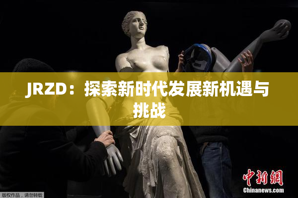 JRZD：探索新时代发展新机遇与挑战