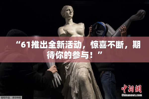 “61推出全新活动，惊喜不断，期待你的参与！”