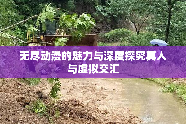 无尽动漫的魅力与深度探究真人与虚拟交汇