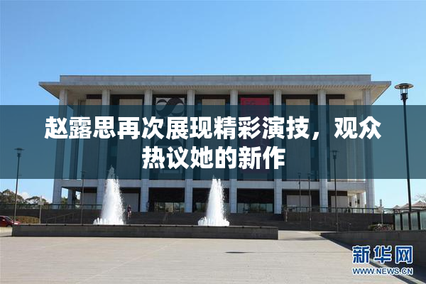 赵露思再次展现精彩演技，观众热议她的新作